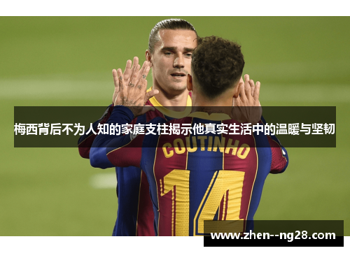 梅西背后不为人知的家庭支柱揭示他真实生活中的温暖与坚韧