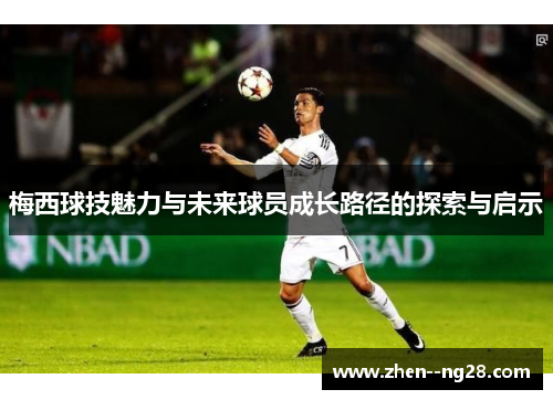 梅西球技魅力与未来球员成长路径的探索与启示