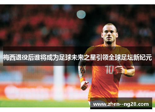 梅西退役后谁将成为足球未来之星引领全球足坛新纪元