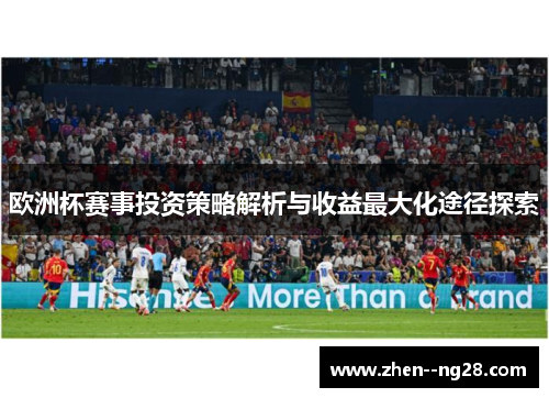 欧洲杯赛事投资策略解析与收益最大化途径探索