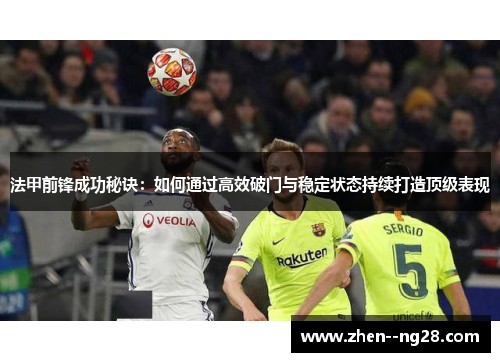 法甲前锋成功秘诀:如何通过高效破门与稳定状态持续打造顶级表现 法甲前锋成功秘诀:如何通过高效破门与稳定状态持续打造顶级表现