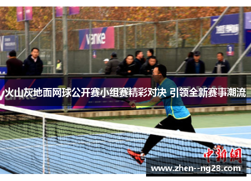 火山灰地面网球公开赛小组赛精彩对决 引领全新赛事潮流