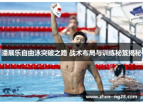 潘展乐自由泳突破之路 战术布局与训练秘笈揭秘