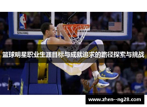 篮球明星职业生涯目标与成就追求的路径探索与挑战