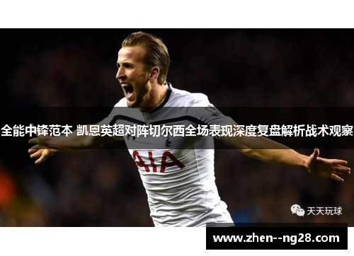 全能中锋范本 凯恩英超对阵切尔西全场表现深度复盘解析战术观察