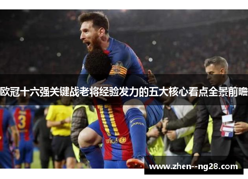 欧冠十六强关键战老将经验发力的五大核心看点全景前瞻