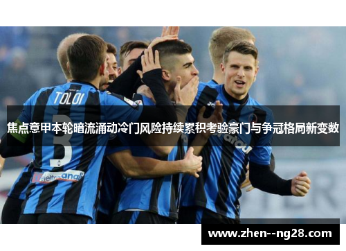 焦点意甲本轮暗流涌动冷门风险持续累积考验豪门与争冠格局新变数 焦点意甲本轮暗流涌动冷门风险持续累积考验豪门与争冠格局新变数