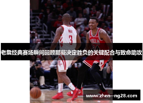 老詹经典赛场瞬间回顾那些决定胜负的关键配合与致命助攻