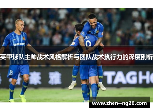英甲球队主帅战术风格解析与团队战术执行力的深度剖析 英甲球队主帅战术风格解析与团队战术执行力的深度剖析