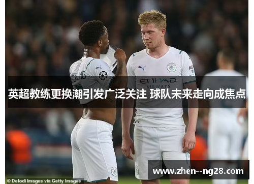 英超教练更换潮引发广泛关注 球队未来走向成焦点 英超教练更换潮引发广泛关注 球队未来走向成焦点