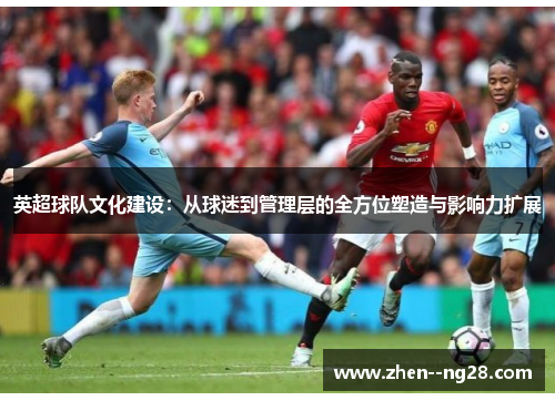 英超球队文化建设：从球迷到管理层的全方位塑造与影响力扩展