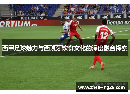 西甲足球魅力与西班牙饮食文化的深度融合探索 西甲足球魅力与西班牙饮食文化的深度融合探索