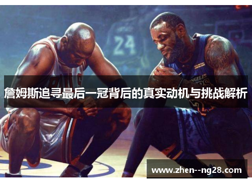 詹姆斯追寻最后一冠背后的真实动机与挑战解析 詹姆斯追寻最后一冠背后的真实动机与挑战解析