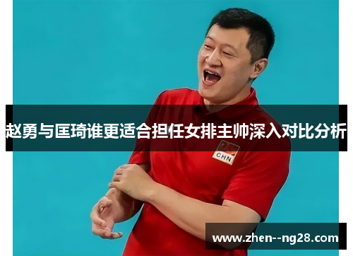 赵勇与匡琦谁更适合担任女排主帅深入对比分析 赵勇与匡琦谁更适合担任女排主帅深入对比分析