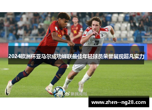 2024欧洲杯亚马尔成功蝉联最佳年轻球员荣誉展现超凡实力 2024欧洲杯亚马尔成功蝉联最佳年轻球员荣誉展现超凡实力