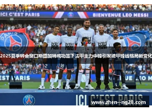 2025夏季转会窗口斯图加特成功签下法甲主力中锋引发德甲锋线格局新变化