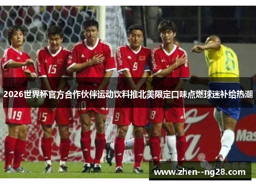 2026世界杯官方合作伙伴运动饮料推北美限定口味点燃球迷补给热潮
