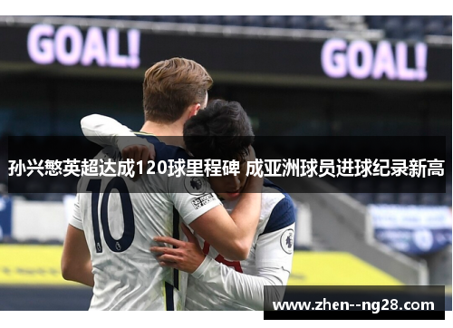 孙兴慜英超达成120球里程碑 成亚洲球员进球纪录新高 孙兴慜英超达成120球里程碑 成亚洲球员进球纪录新高