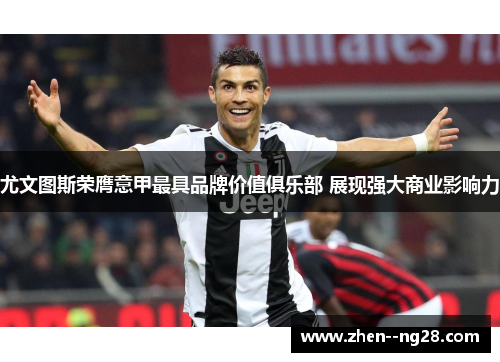 尤文图斯荣膺意甲最具品牌价值俱乐部 展现强大商业影响力 尤文图斯荣膺意甲最具品牌价值俱乐部 展现强大商业影响力