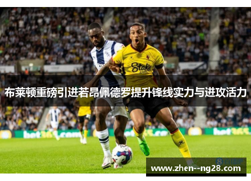 布莱顿重磅引进若昂佩德罗提升锋线实力与进攻活力 布莱顿重磅引进若昂佩德罗提升锋线实力与进攻活力