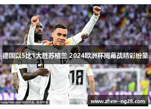德国以5比1大胜苏格兰 2024欧洲杯揭幕战精彩纷呈