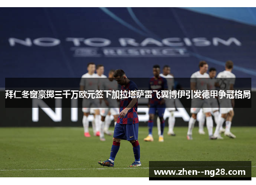 拜仁冬窗豪掷三千万欧元签下加拉塔萨雷飞翼博伊引发德甲争冠格局 拜仁冬窗豪掷三千万欧元签下加拉塔萨雷飞翼博伊引发德甲争冠格局