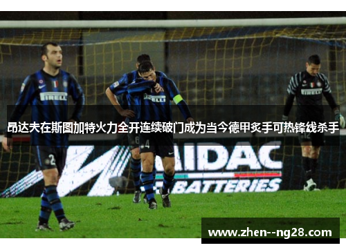 昂达夫在斯图加特火力全开连续破门成为当今德甲炙手可热锋线杀手