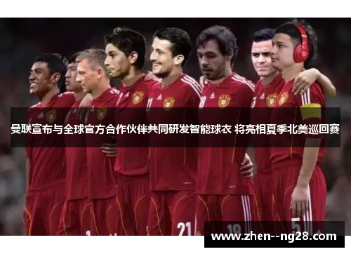 曼联宣布与全球官方合作伙伴共同研发智能球衣 将亮相夏季北美巡回赛