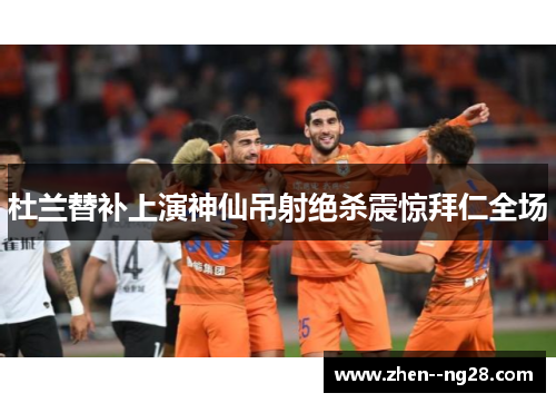 杜兰替补上演神仙吊射绝杀震惊拜仁全场