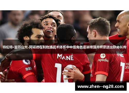 特伦特·亚历山大-阿诺德在利物浦战术体系中中场角色逐渐增强并频繁送出致命长传