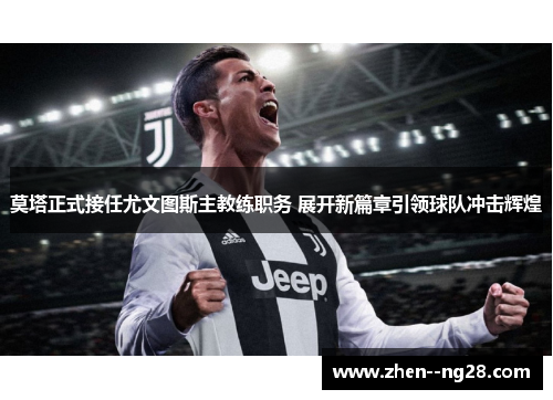 莫塔正式接任尤文图斯主教练职务 展开新篇章引领球队冲击辉煌
