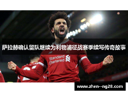 萨拉赫确认留队继续为利物浦征战赛季续写传奇故事 萨拉赫确认留队继续为利物浦征战赛季续写传奇故事