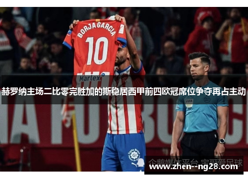 赫罗纳主场二比零完胜加的斯稳居西甲前四欧冠席位争夺再占主动