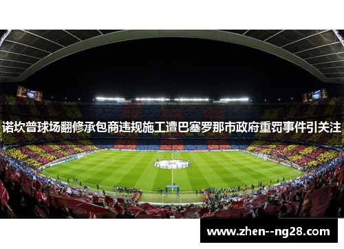 诺坎普球场翻修承包商违规施工遭巴塞罗那市政府重罚事件引关注