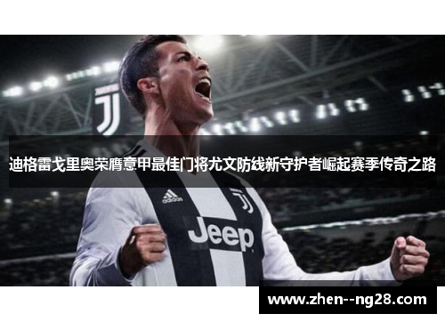 迪格雷戈里奥荣膺意甲最佳门将尤文防线新守护者崛起赛季传奇之路