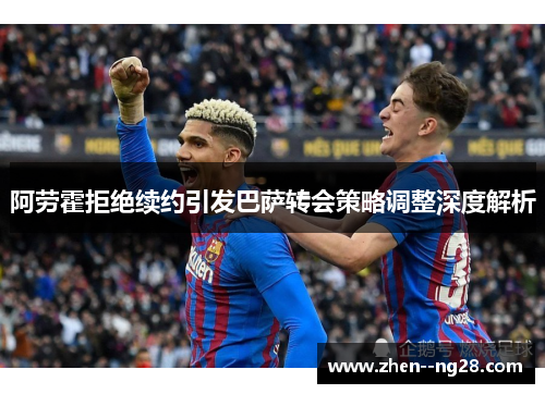 阿劳霍拒绝续约引发巴萨转会策略调整深度解析