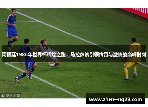 阿根廷1986年世界杯辉煌之路：马拉多纳引领传奇与激情的巅峰时刻