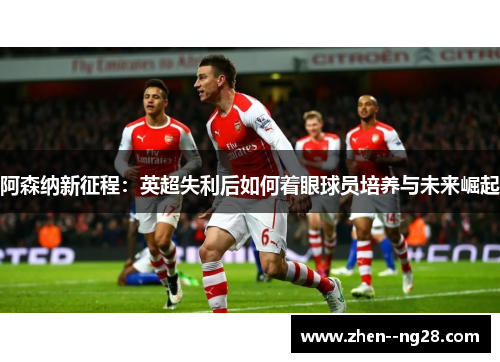 阿森纳新征程：英超失利后如何着眼球员培养与未来崛起