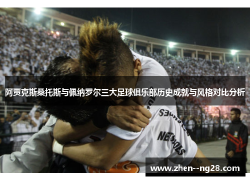 阿贾克斯桑托斯与佩纳罗尔三大足球俱乐部历史成就与风格对比分析