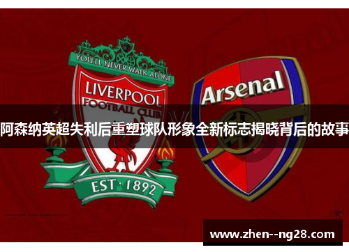 阿森纳英超失利后重塑球队形象全新标志揭晓背后的故事