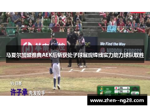 马夏尔加盟雅典AEK后斩获处子球展现锋线实力助力球队取胜