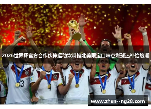2026世界杯官方合作伙伴运动饮料推北美限定口味点燃球迷补给热潮