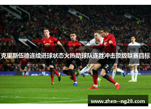 克里斯伍德连续进球状态火热助球队连胜冲击顶级联赛目标 克里斯伍德连续进球状态火热助球队连胜冲击顶级联赛目标