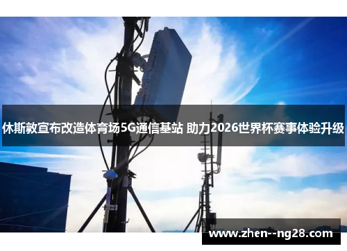 休斯敦宣布改造体育场5G通信基站 助力2026世界杯赛事体验升级 休斯敦宣布改造体育场5G通信基站 助力2026世界杯赛事体验升级