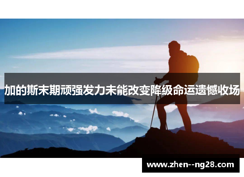 加的斯末期顽强发力未能改变降级命运遗憾收场 加的斯末期顽强发力未能改变降级命运遗憾收场