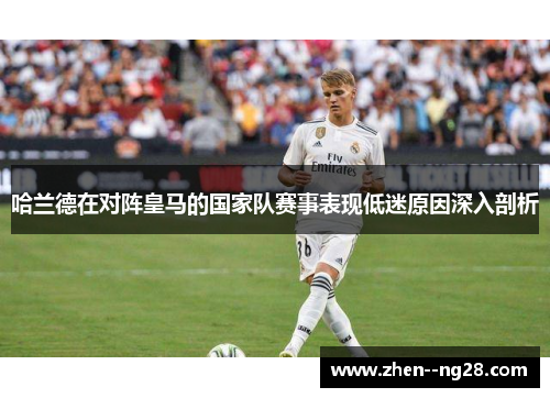 哈兰德在对阵皇马的国家队赛事表现低迷原因深入剖析 哈兰德在对阵皇马的国家队赛事表现低迷原因深入剖析