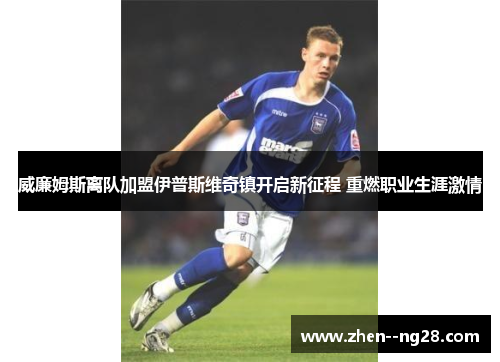 威廉姆斯离队加盟伊普斯维奇镇开启新征程 重燃职业生涯激情 威廉姆斯离队加盟伊普斯维奇镇开启新征程 重燃职业生涯激情