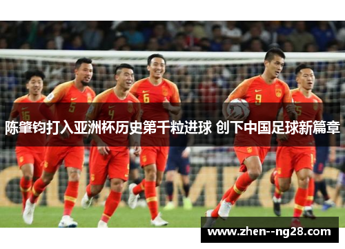 陈肇钧打入亚洲杯历史第千粒进球 创下中国足球新篇章 陈肇钧打入亚洲杯历史第千粒进球 创下中国足球新篇章