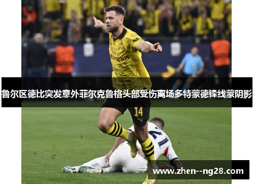 鲁尔区德比突发意外菲尔克鲁格头部受伤离场多特蒙德锋线蒙阴影 鲁尔区德比突发意外菲尔克鲁格头部受伤离场多特蒙德锋线蒙阴影