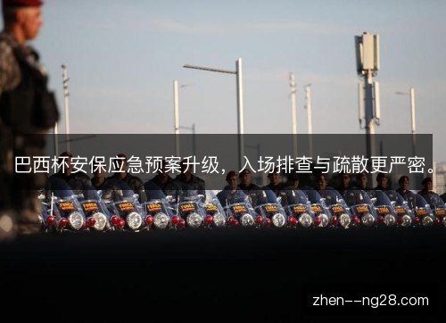 巴西杯安保应急预案升级,入场排查与疏散更严密。 巴西杯安保应急预案升级,入场排查与疏散更严密。